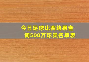 今日足球比赛结果查询500万球员名单表