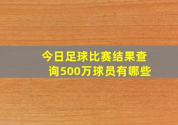 今日足球比赛结果查询500万球员有哪些