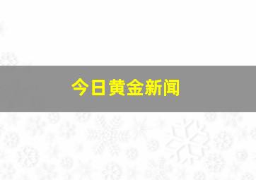 今日黄金新闻