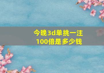 今晚3d单挑一注100倍是多少钱