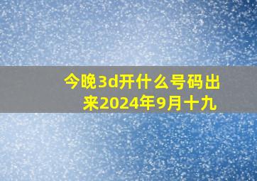 今晚3d开什么号码出来2024年9月十九