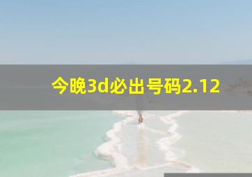 今晚3d必出号码2.12