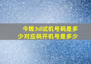 今晚3d试机号码是多少对应码开机号是多少