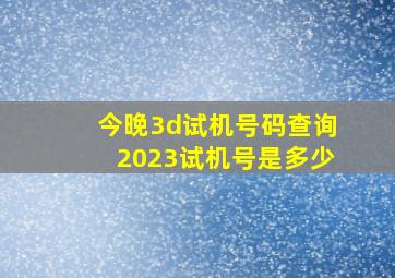 今晚3d试机号码查询2023试机号是多少