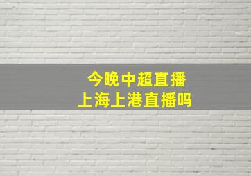 今晚中超直播上海上港直播吗