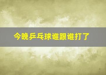 今晚乒乓球谁跟谁打了