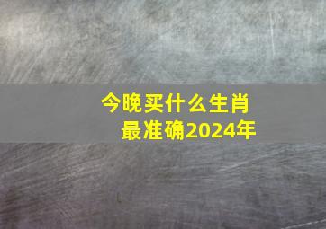 今晚买什么生肖最准确2024年