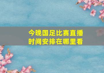 今晚国足比赛直播时间安排在哪里看