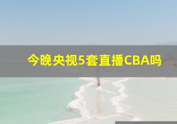 今晚央视5套直播CBA吗