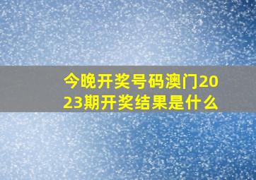 今晚开奖号码澳门2023期开奖结果是什么