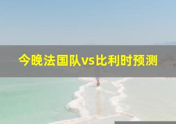 今晚法国队vs比利时预测