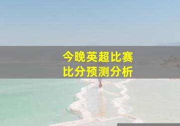 今晚英超比赛比分预测分析