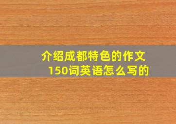 介绍成都特色的作文150词英语怎么写的