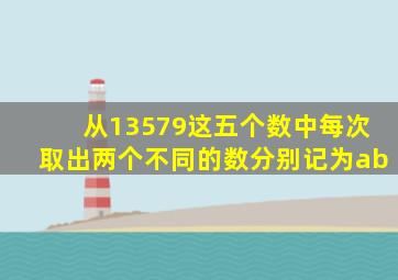 从13579这五个数中每次取出两个不同的数分别记为ab