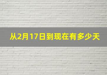 从2月17日到现在有多少天