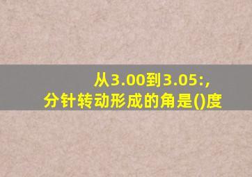 从3.00到3.05:,分针转动形成的角是()度