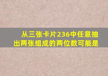 从三张卡片236中任意抽出两张组成的两位数可能是