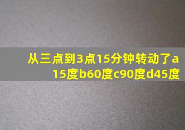 从三点到3点15分钟转动了a15度b60度c90度d45度