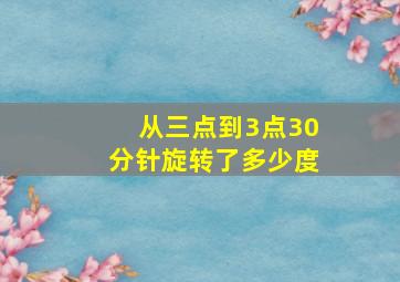 从三点到3点30分针旋转了多少度