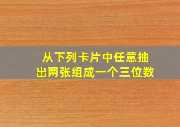 从下列卡片中任意抽出两张组成一个三位数