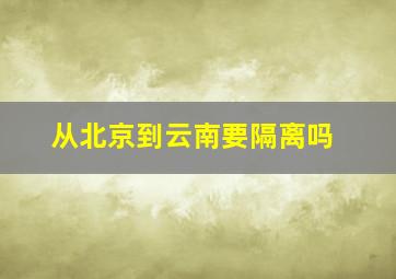 从北京到云南要隔离吗