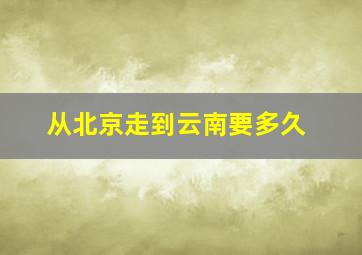 从北京走到云南要多久