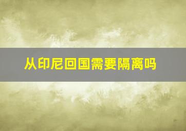 从印尼回国需要隔离吗