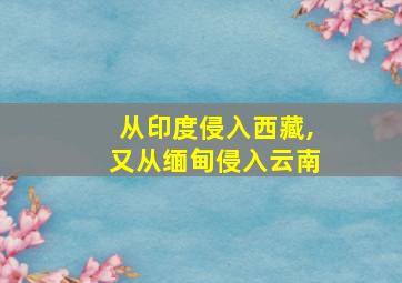 从印度侵入西藏,又从缅甸侵入云南