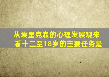 从埃里克森的心理发展观来看十二至18岁的主要任务是