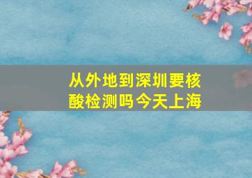 从外地到深圳要核酸检测吗今天上海