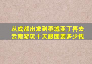 从成都出发到稻城亚丁再去云南游玩十天跟团要多少钱