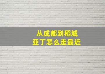 从成都到稻城亚丁怎么走最近