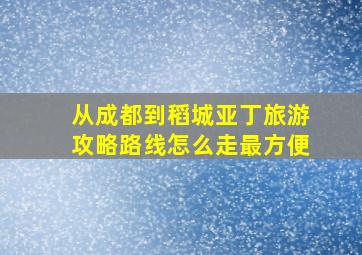 从成都到稻城亚丁旅游攻略路线怎么走最方便