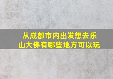 从成都市内出发想去乐山大佛有哪些地方可以玩