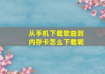 从手机下载歌曲到内存卡怎么下载呢