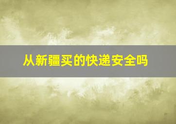 从新疆买的快递安全吗