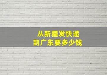 从新疆发快递到广东要多少钱