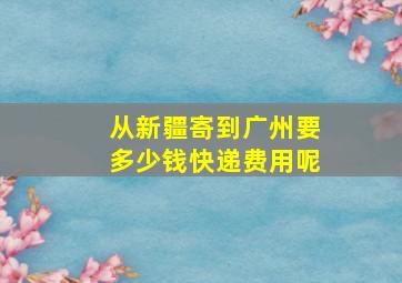 从新疆寄到广州要多少钱快递费用呢