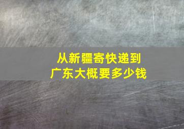 从新疆寄快递到广东大概要多少钱