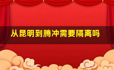 从昆明到腾冲需要隔离吗