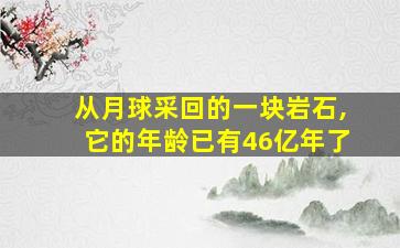 从月球采回的一块岩石,它的年龄已有46亿年了