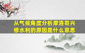 从气候角度分析摩洛哥兴修水利的原因是什么意思