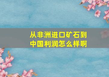 从非洲进口矿石到中国利润怎么样啊