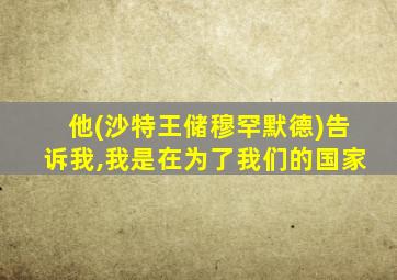 他(沙特王储穆罕默德)告诉我,我是在为了我们的国家