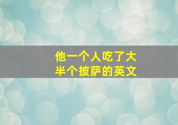 他一个人吃了大半个披萨的英文