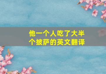 他一个人吃了大半个披萨的英文翻译