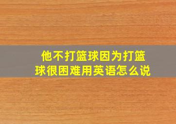 他不打篮球因为打篮球很困难用英语怎么说