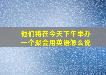 他们将在今天下午举办一个聚会用英语怎么说