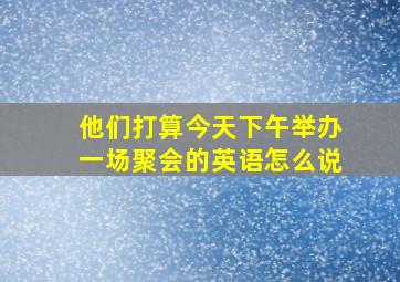 他们打算今天下午举办一场聚会的英语怎么说