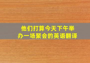 他们打算今天下午举办一场聚会的英语翻译